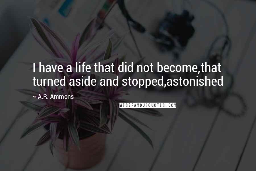 A.R. Ammons Quotes: I have a life that did not become,that turned aside and stopped,astonished