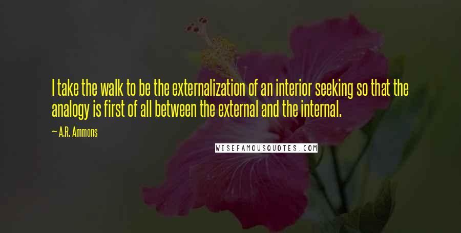 A.R. Ammons Quotes: I take the walk to be the externalization of an interior seeking so that the analogy is first of all between the external and the internal.