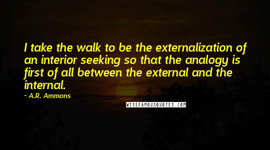 A.R. Ammons Quotes: I take the walk to be the externalization of an interior seeking so that the analogy is first of all between the external and the internal.