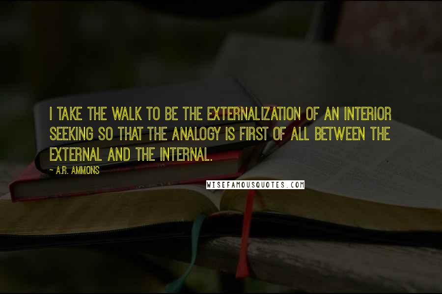 A.R. Ammons Quotes: I take the walk to be the externalization of an interior seeking so that the analogy is first of all between the external and the internal.