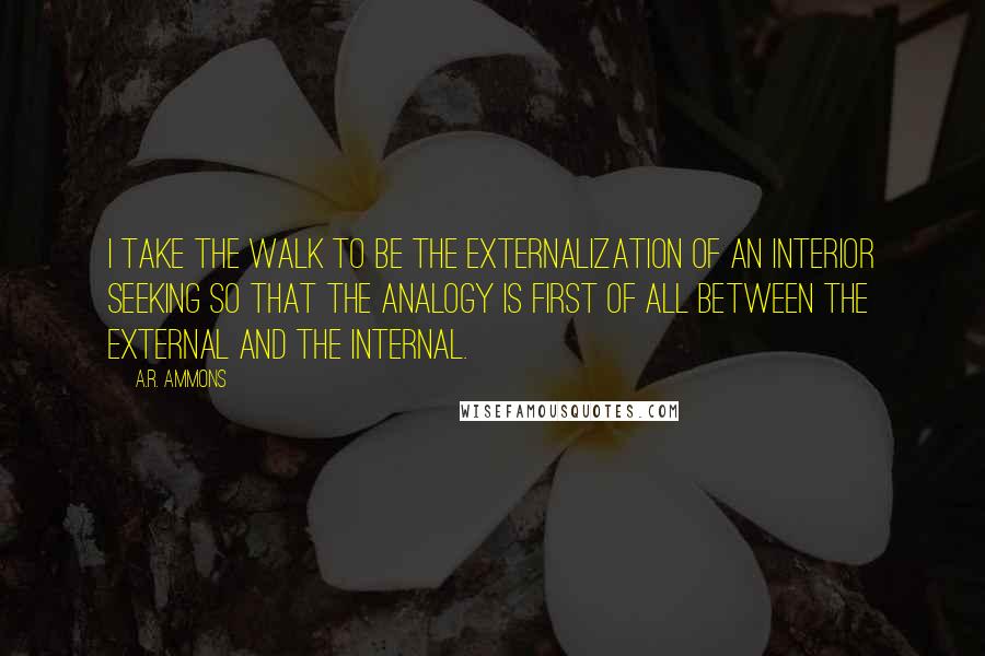 A.R. Ammons Quotes: I take the walk to be the externalization of an interior seeking so that the analogy is first of all between the external and the internal.