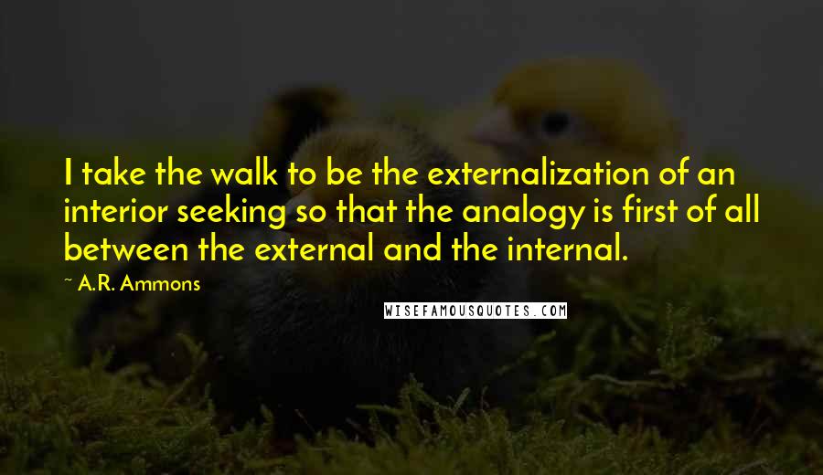 A.R. Ammons Quotes: I take the walk to be the externalization of an interior seeking so that the analogy is first of all between the external and the internal.