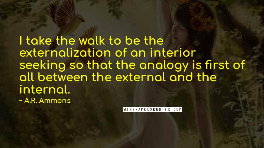 A.R. Ammons Quotes: I take the walk to be the externalization of an interior seeking so that the analogy is first of all between the external and the internal.