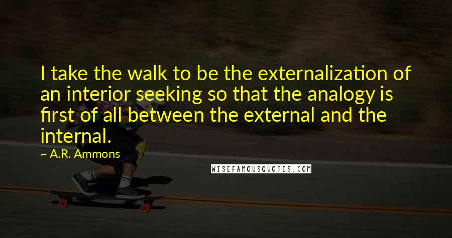 A.R. Ammons Quotes: I take the walk to be the externalization of an interior seeking so that the analogy is first of all between the external and the internal.
