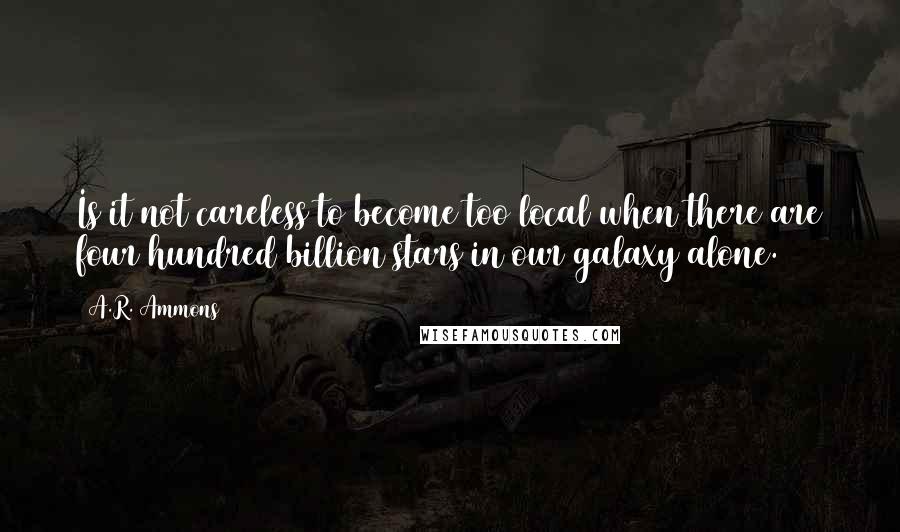 A.R. Ammons Quotes: Is it not careless to become too local when there are four hundred billion stars in our galaxy alone.