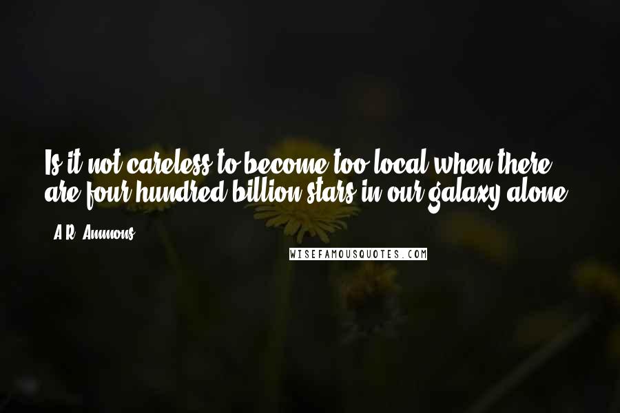 A.R. Ammons Quotes: Is it not careless to become too local when there are four hundred billion stars in our galaxy alone.