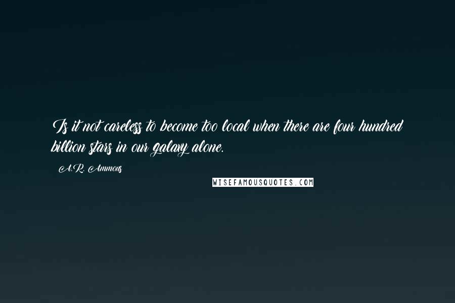 A.R. Ammons Quotes: Is it not careless to become too local when there are four hundred billion stars in our galaxy alone.