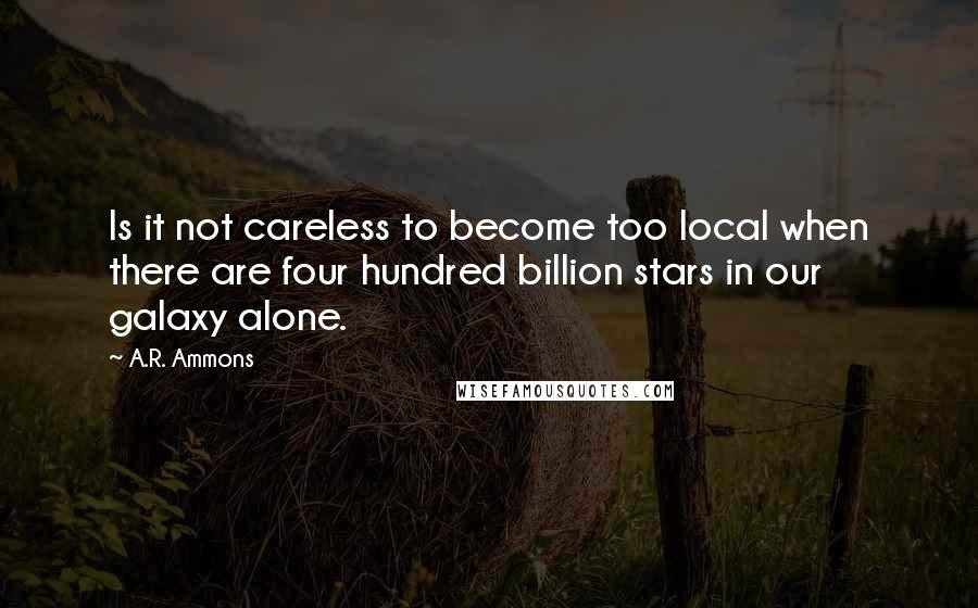 A.R. Ammons Quotes: Is it not careless to become too local when there are four hundred billion stars in our galaxy alone.