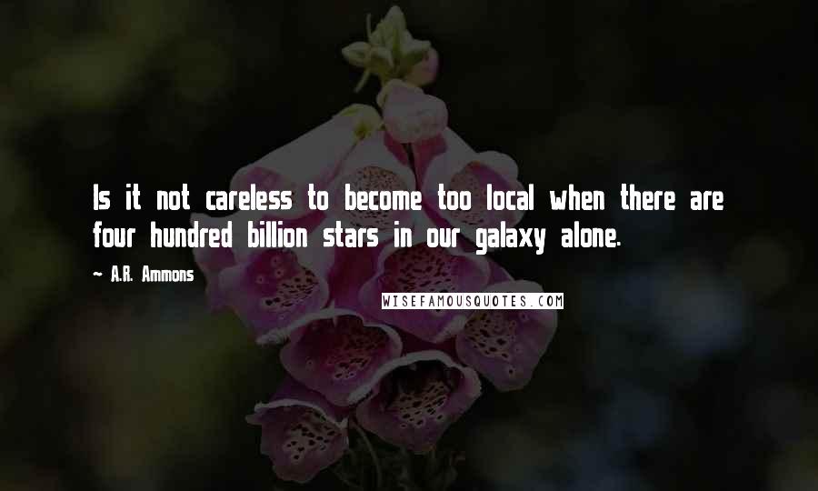 A.R. Ammons Quotes: Is it not careless to become too local when there are four hundred billion stars in our galaxy alone.