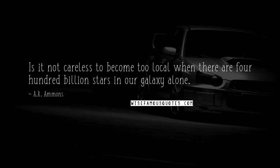 A.R. Ammons Quotes: Is it not careless to become too local when there are four hundred billion stars in our galaxy alone.