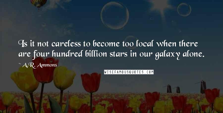 A.R. Ammons Quotes: Is it not careless to become too local when there are four hundred billion stars in our galaxy alone.