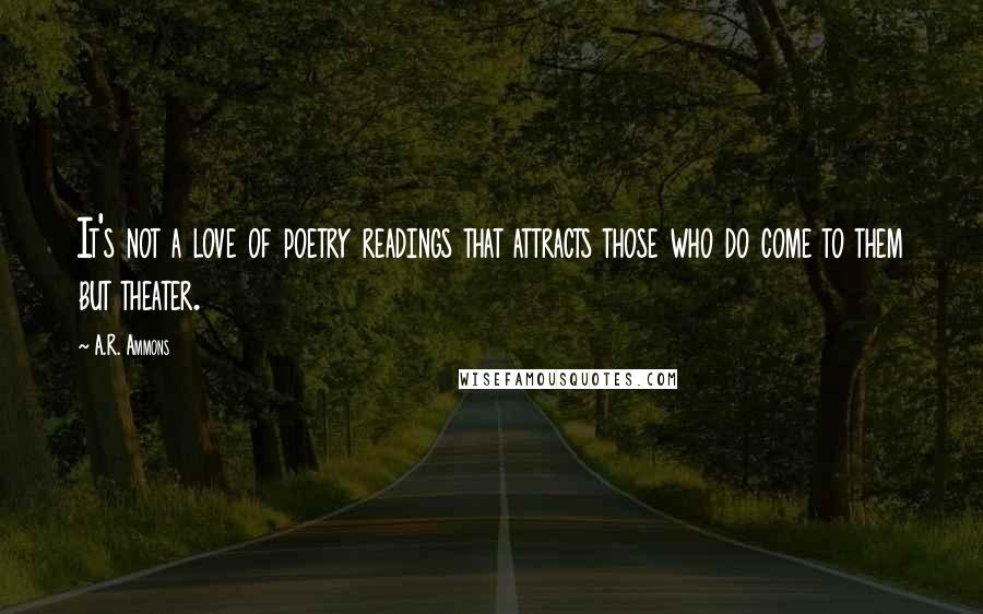 A.R. Ammons Quotes: It's not a love of poetry readings that attracts those who do come to them but theater.