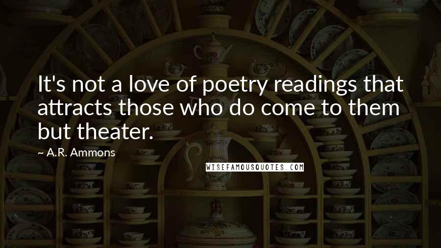 A.R. Ammons Quotes: It's not a love of poetry readings that attracts those who do come to them but theater.