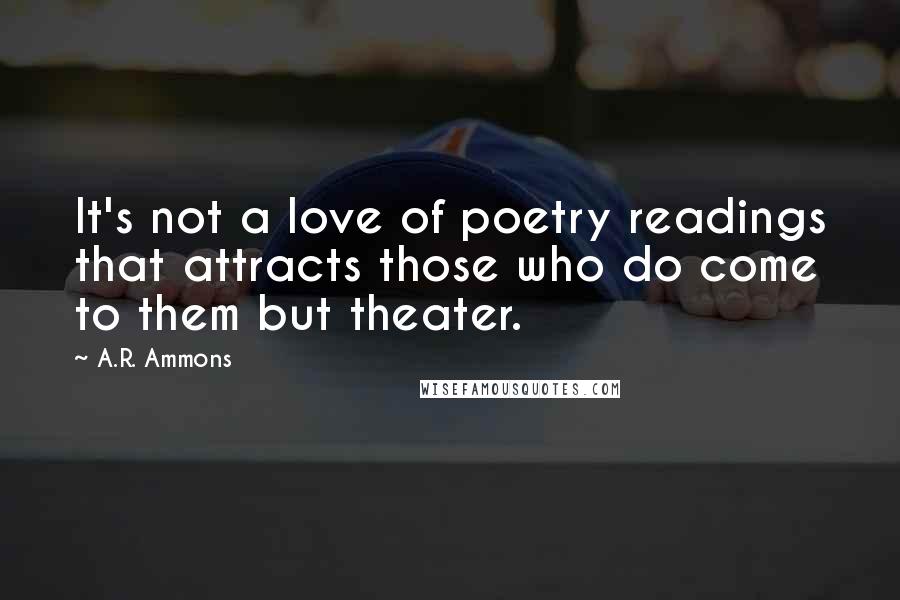 A.R. Ammons Quotes: It's not a love of poetry readings that attracts those who do come to them but theater.