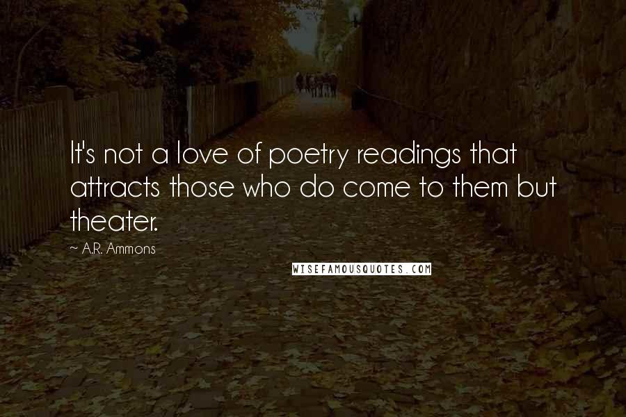 A.R. Ammons Quotes: It's not a love of poetry readings that attracts those who do come to them but theater.