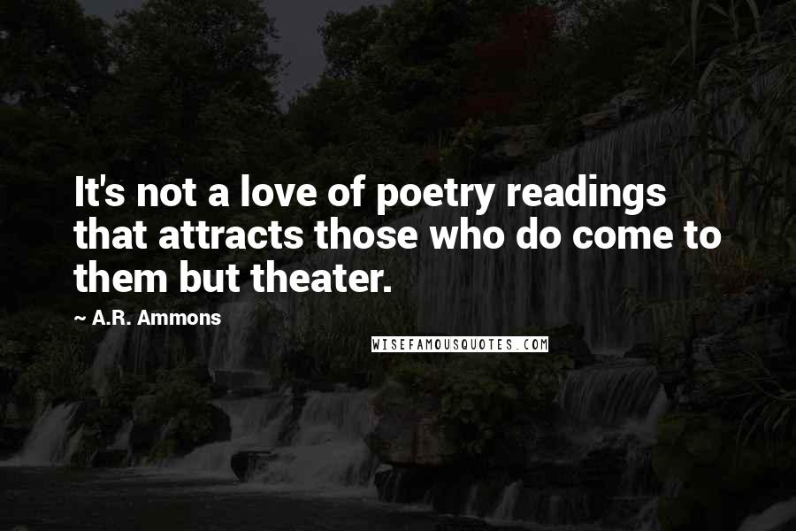 A.R. Ammons Quotes: It's not a love of poetry readings that attracts those who do come to them but theater.