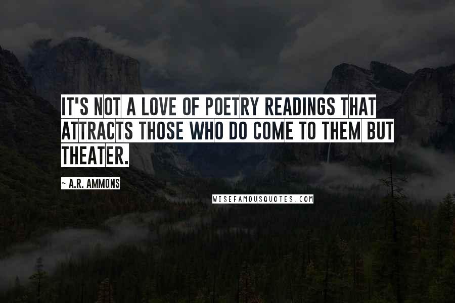 A.R. Ammons Quotes: It's not a love of poetry readings that attracts those who do come to them but theater.