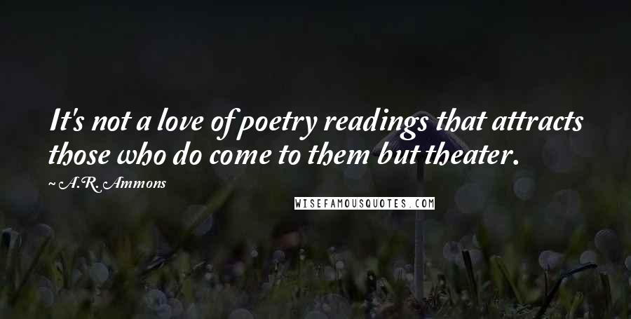 A.R. Ammons Quotes: It's not a love of poetry readings that attracts those who do come to them but theater.