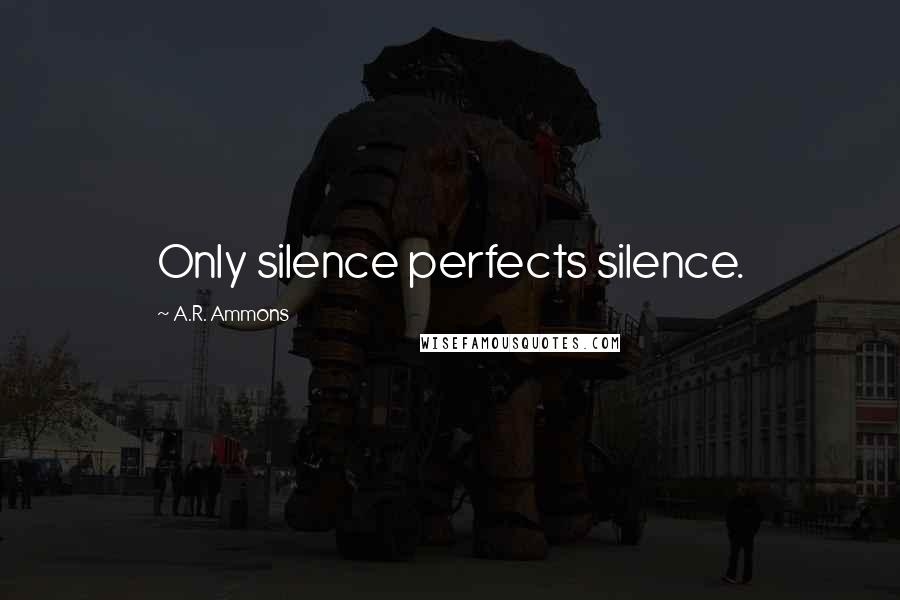 A.R. Ammons Quotes: Only silence perfects silence.