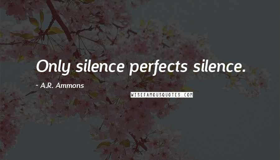 A.R. Ammons Quotes: Only silence perfects silence.