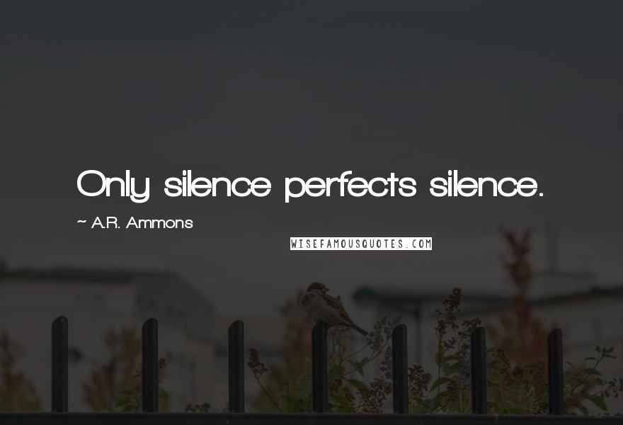 A.R. Ammons Quotes: Only silence perfects silence.