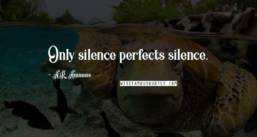 A.R. Ammons Quotes: Only silence perfects silence.