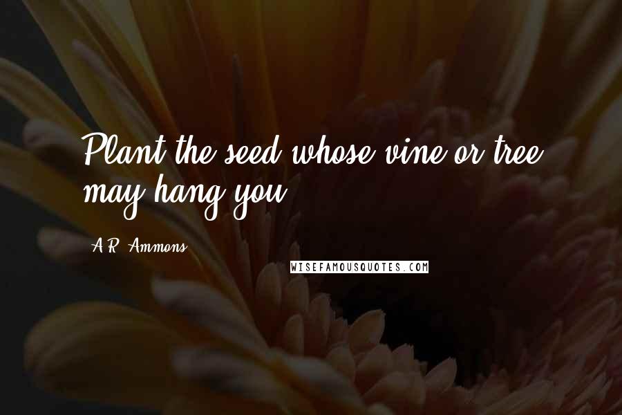 A.R. Ammons Quotes: Plant the seed whose vine or tree may hang you.