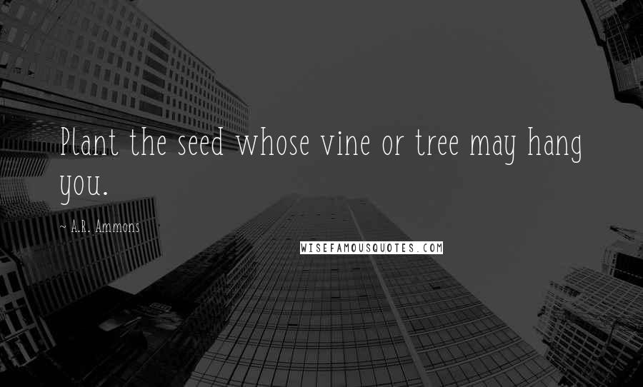 A.R. Ammons Quotes: Plant the seed whose vine or tree may hang you.