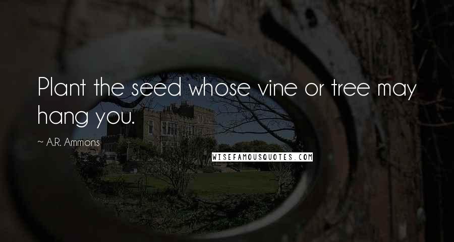 A.R. Ammons Quotes: Plant the seed whose vine or tree may hang you.