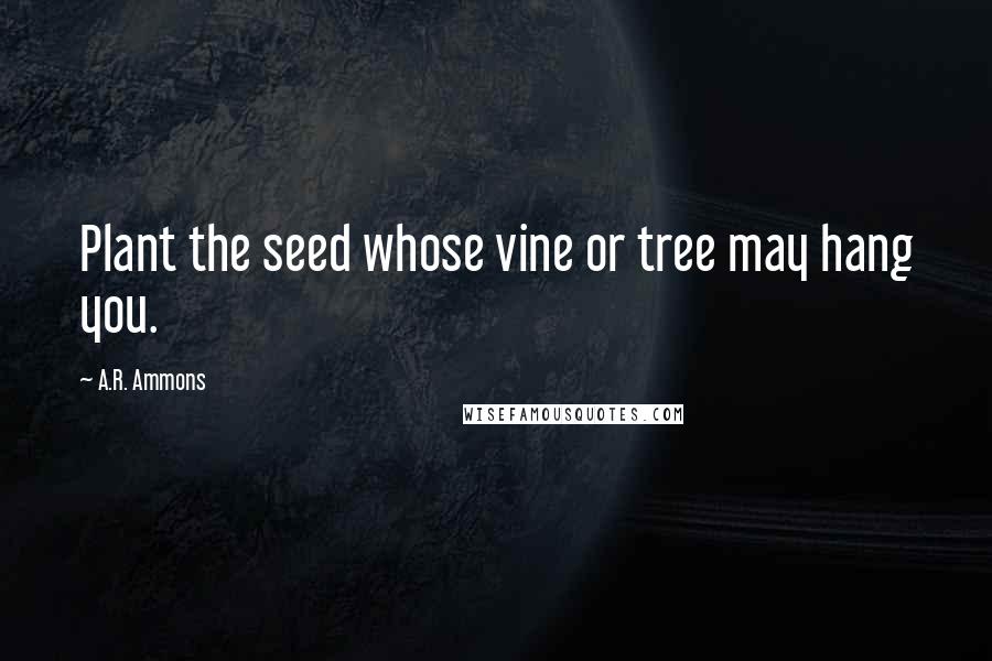 A.R. Ammons Quotes: Plant the seed whose vine or tree may hang you.