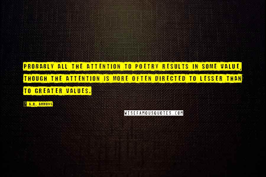 A.R. Ammons Quotes: Probably all the attention to poetry results in some value, though the attention is more often directed to lesser than to greater values.