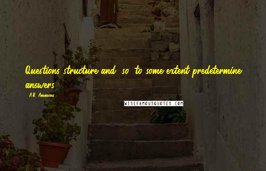 A.R. Ammons Quotes: Questions structure and, so, to some extent predetermine answers.