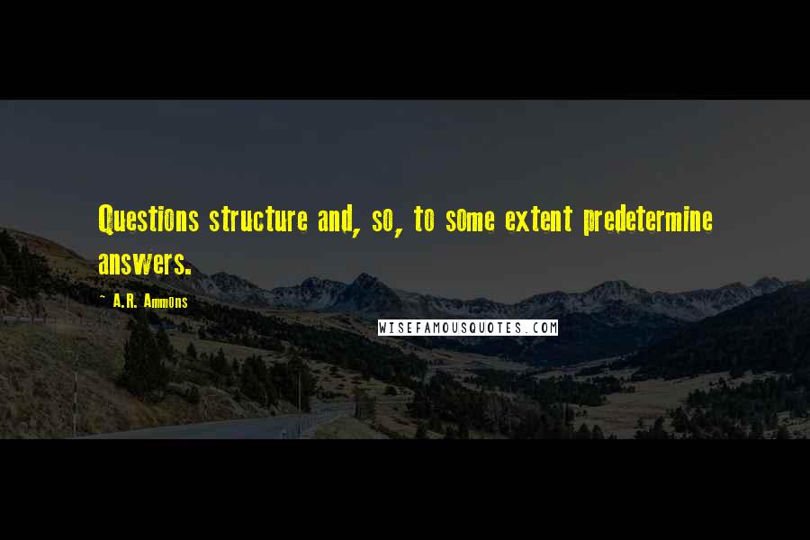 A.R. Ammons Quotes: Questions structure and, so, to some extent predetermine answers.