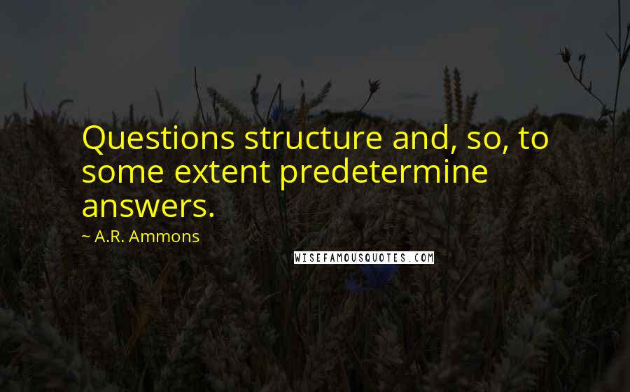 A.R. Ammons Quotes: Questions structure and, so, to some extent predetermine answers.