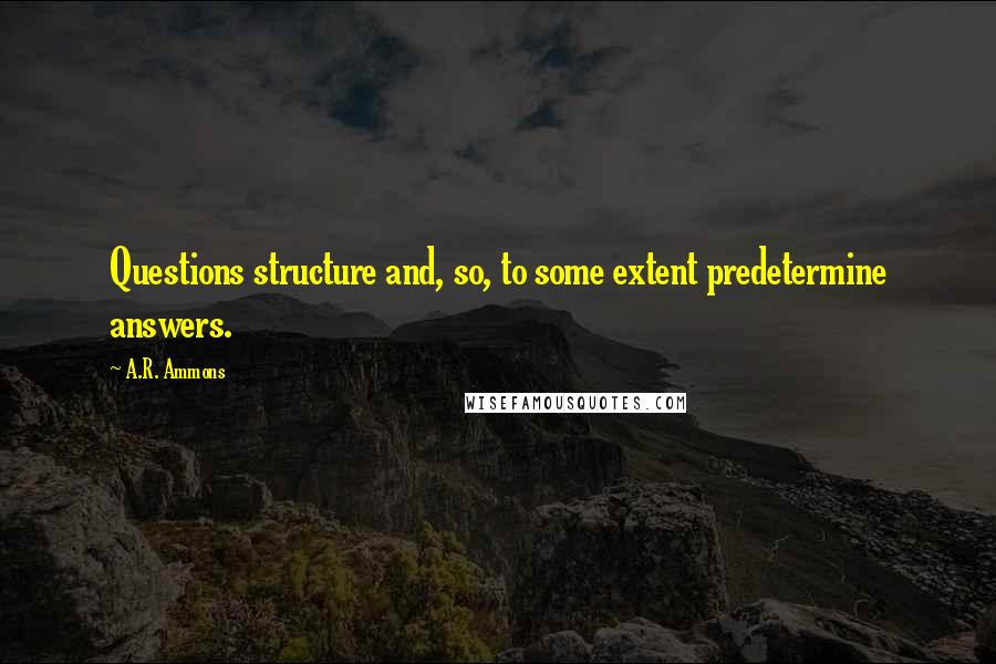 A.R. Ammons Quotes: Questions structure and, so, to some extent predetermine answers.