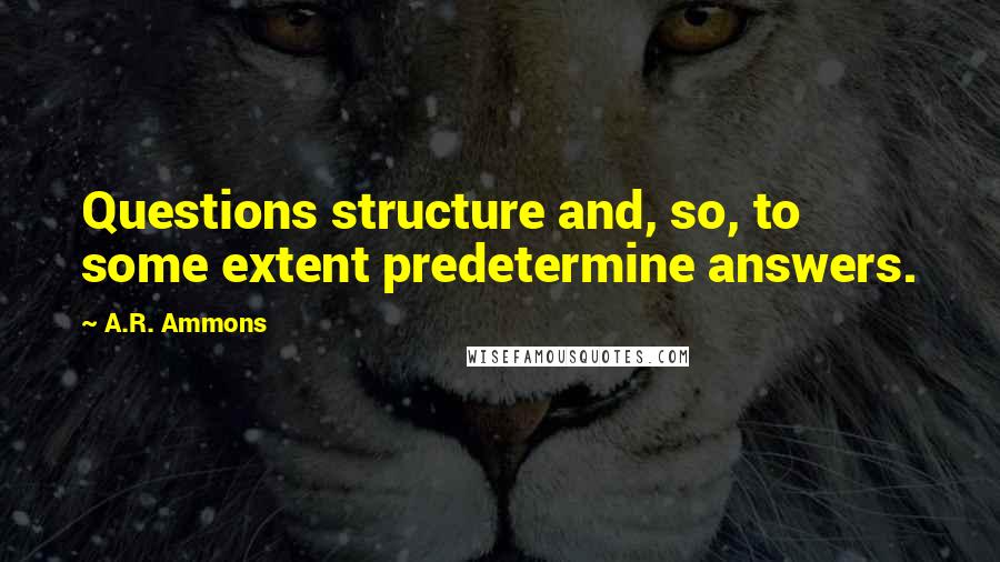 A.R. Ammons Quotes: Questions structure and, so, to some extent predetermine answers.