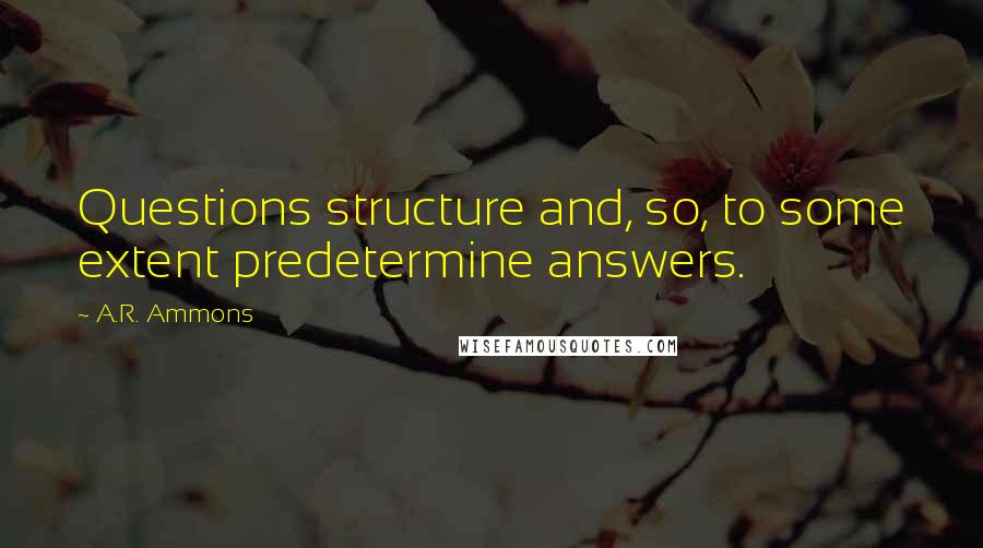 A.R. Ammons Quotes: Questions structure and, so, to some extent predetermine answers.