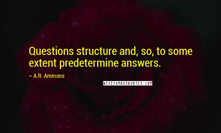 A.R. Ammons Quotes: Questions structure and, so, to some extent predetermine answers.