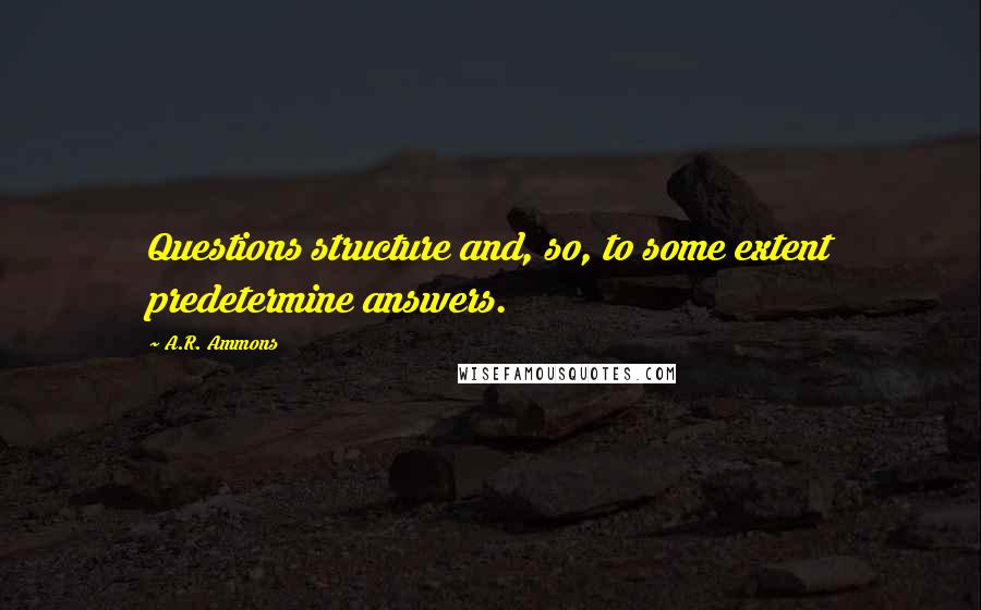 A.R. Ammons Quotes: Questions structure and, so, to some extent predetermine answers.