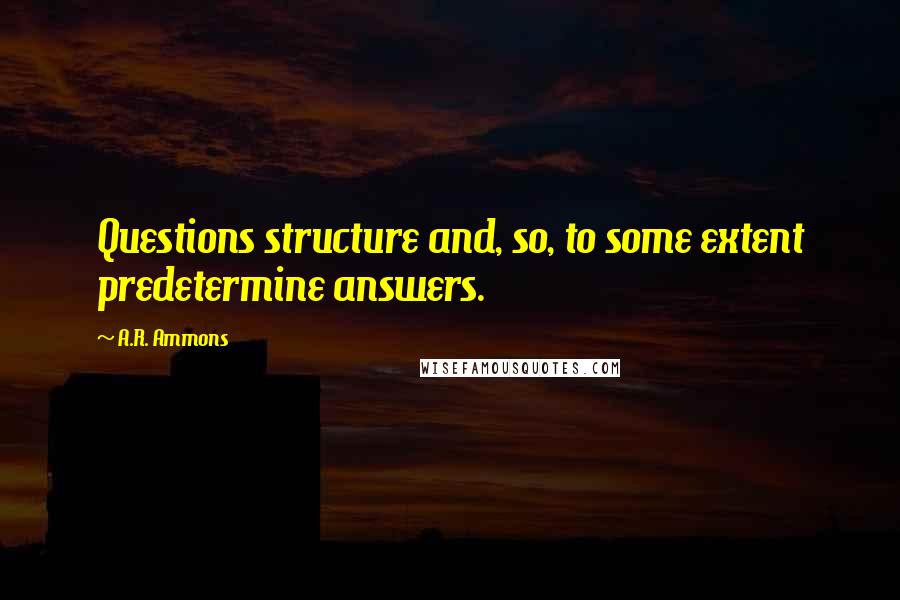 A.R. Ammons Quotes: Questions structure and, so, to some extent predetermine answers.