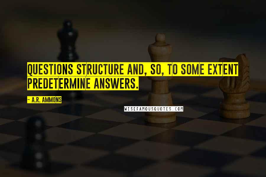 A.R. Ammons Quotes: Questions structure and, so, to some extent predetermine answers.