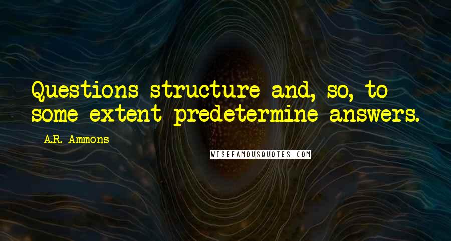A.R. Ammons Quotes: Questions structure and, so, to some extent predetermine answers.