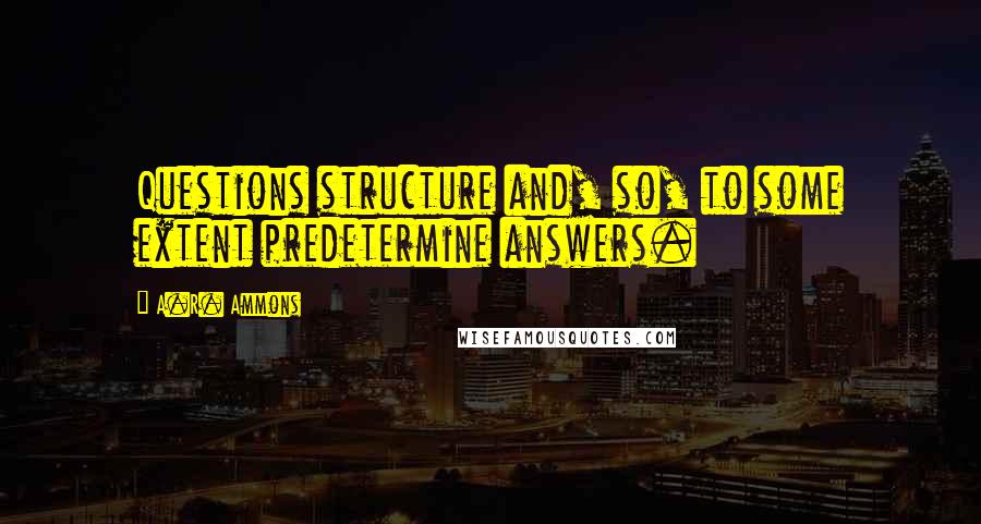 A.R. Ammons Quotes: Questions structure and, so, to some extent predetermine answers.