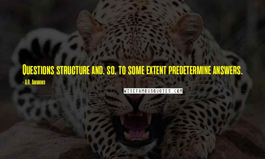 A.R. Ammons Quotes: Questions structure and, so, to some extent predetermine answers.