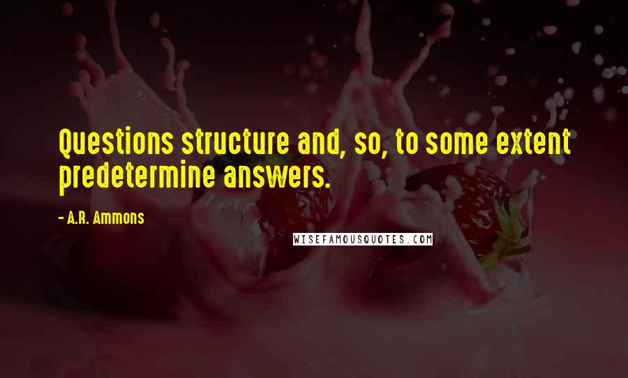 A.R. Ammons Quotes: Questions structure and, so, to some extent predetermine answers.