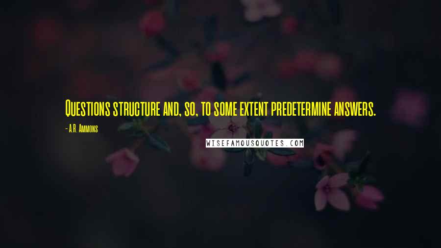 A.R. Ammons Quotes: Questions structure and, so, to some extent predetermine answers.