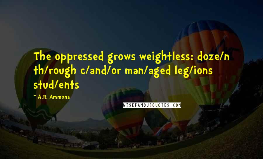 A.R. Ammons Quotes: The oppressed grows weightless: doze/n th/rough c/and/or man/aged leg/ions stud/ents