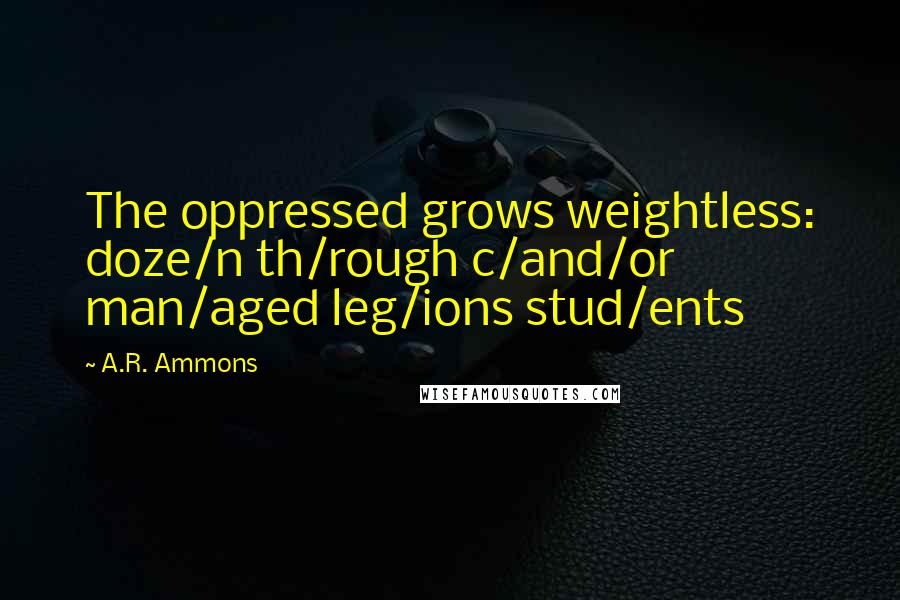 A.R. Ammons Quotes: The oppressed grows weightless: doze/n th/rough c/and/or man/aged leg/ions stud/ents
