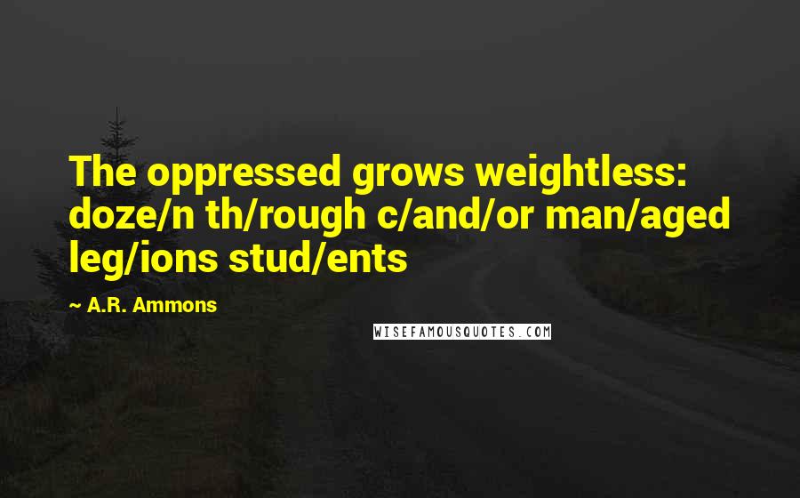 A.R. Ammons Quotes: The oppressed grows weightless: doze/n th/rough c/and/or man/aged leg/ions stud/ents
