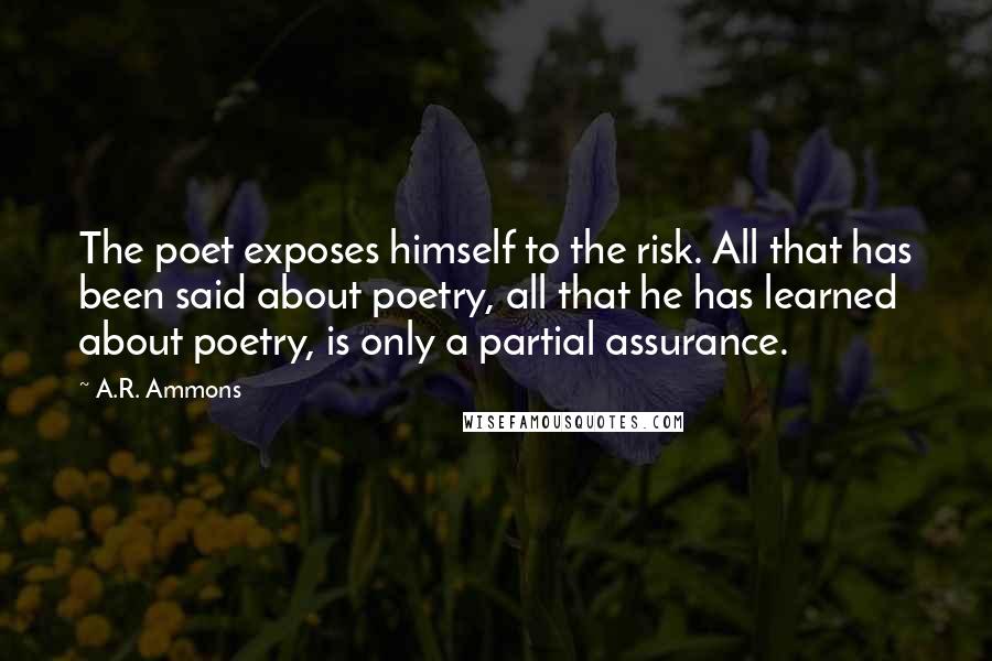 A.R. Ammons Quotes: The poet exposes himself to the risk. All that has been said about poetry, all that he has learned about poetry, is only a partial assurance.